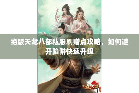 绝版天龙八部私服刷赠点攻略,如何避开陷阱快速升级 绝版天龙八部私服刷赠点攻略,如何避开陷阱快速升级