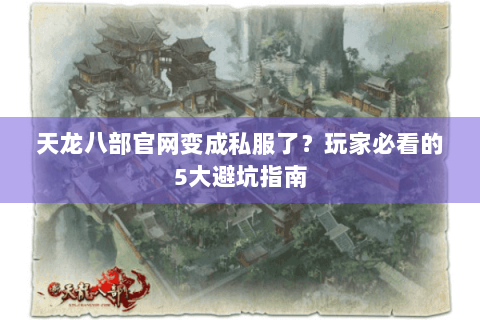 天龙八部官网变成私服了？玩家必看的5大避坑指南