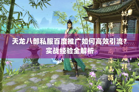 天龙八部私服百度推广如何高效引流?实战经验全解析 天龙八部私服百度推广如何高效引流?实战经验全解析