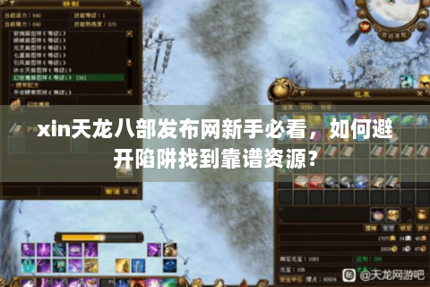 xin天龙八部发布网新手必看，如何避开陷阱找到靠谱资源？