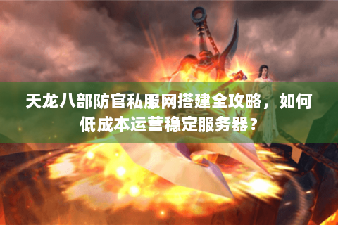 天龙八部防官私服网搭建全攻略，如何低成本运营稳定服务器？