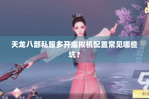 天龙八部私服多开虚拟机配置常见哪些坑? 天龙八部私服多开虚拟机配置常见哪些坑?