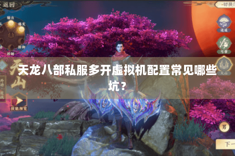 天龙八部私服多开虚拟机配置常见哪些坑? 天龙八部私服多开虚拟机配置常见哪些坑?