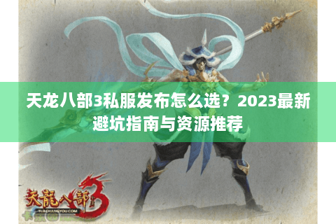天龙八部3私服发布怎么选?2023最新避坑指南与资源推荐 天龙八部3私服发布怎么选?2023最新避坑指南与资源推荐
