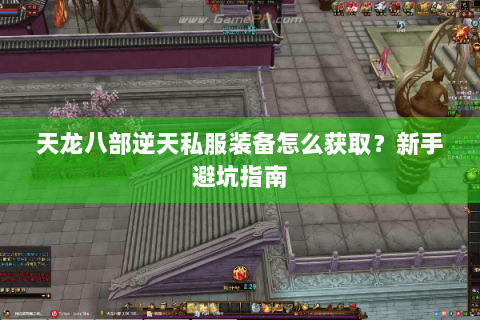 天龙八部逆天私服装备怎么获取?新手避坑指南 天龙八部逆天私服装备怎么获取?新手避坑指南