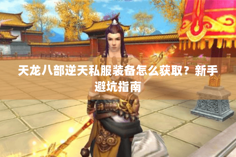 天龙八部逆天私服装备怎么获取?新手避坑指南 天龙八部逆天私服装备怎么获取?新手避坑指南