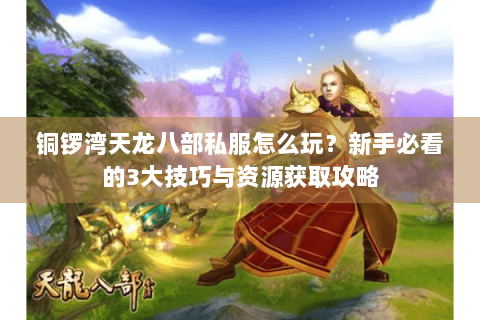 铜锣湾天龙八部私服怎么玩?新手必看的3大技巧与资源获取攻略 铜锣湾天龙八部私服怎么玩?新手必看的3大技巧与资源获取攻略