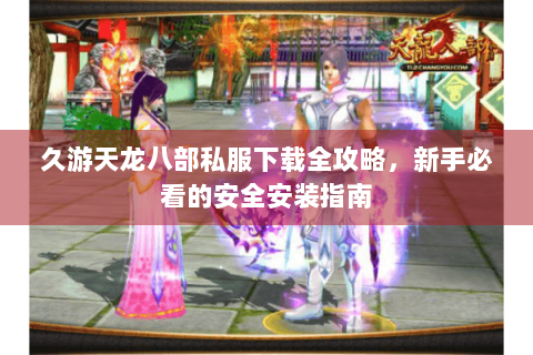 久游天龙八部私服下载全攻略,新手必看的安全安装指南 久游天龙八部私服下载全攻略,新手必看的安全安装指南