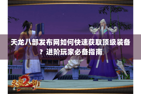 天龙八部发布网如何快速获取顶级装备？进阶玩家必备指南