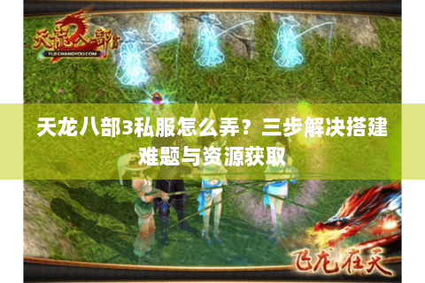 天龙八部3私服怎么弄?三步解决搭建难题与资源获取 天龙八部3私服怎么弄?三步解决搭建难题与资源获取