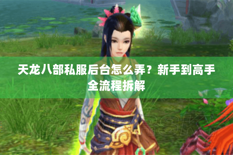天龙八部私服后台怎么弄?新手到高手全流程拆解 天龙八部私服后台怎么弄?新手到高手全流程拆解
