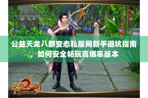 公益天龙八部变态私服网新手避坑指南,如何安全畅玩高爆率版本 公益天龙八部变态私服网新手避坑指南,如何安全畅玩高爆率版本