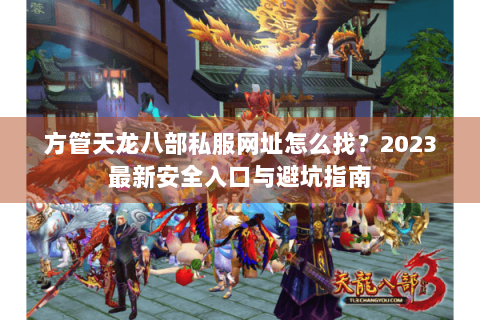 方管天龙八部私服网址怎么找?2023最新安全入口与避坑指南 方管天龙八部私服网址怎么找?2023最新安全入口与避坑指南