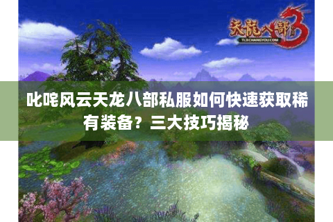 叱咤风云天龙八部私服如何快速获取稀有装备？三大技巧揭秘