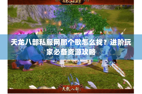 天龙八部私服网那个歌怎么找？进阶玩家必备资源攻略