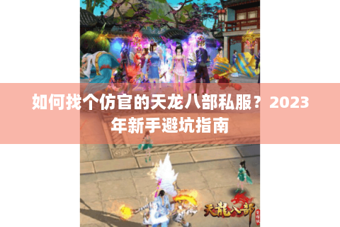 如何找个仿官的天龙八部私服？2023年新手避坑指南