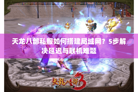 天龙八部私服如何搭建局域网?5步解决延迟与联机难题 天龙八部私服如何搭建局域网?5步解决延迟与联机难题