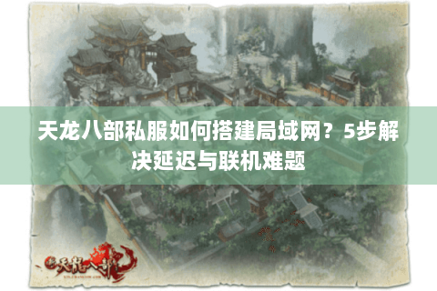 天龙八部私服如何搭建局域网?5步解决延迟与联机难题 天龙八部私服如何搭建局域网?5步解决延迟与联机难题