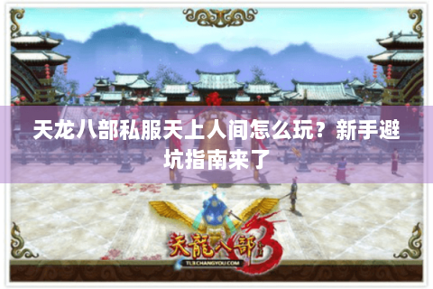 天龙八部私服天上人间怎么玩？新手避坑指南来了