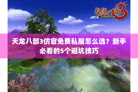 天龙八部3仿官免费私服怎么选？新手必看的5个避坑技巧