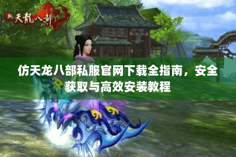 仿天龙八部私服官网下载全指南,安全获取与高效安装教程 仿天龙八部私服官网下载全指南,安全获取与高效安装教程