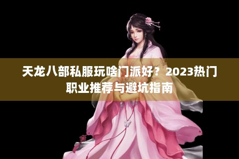 天龙八部私服玩啥门派好？2023热门职业推荐与避坑指南