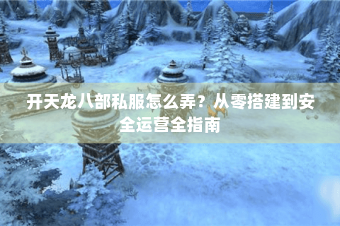 开天龙八部私服怎么弄？从零搭建到安全运营全指南