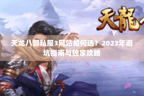 天龙八部私服3网站如何选?2023年避坑指南与独家攻略 天龙八部私服3网站如何选?2023年避坑指南与独家攻略