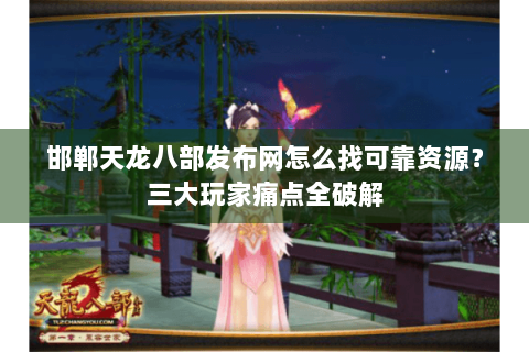 邯郸天龙八部发布网怎么找可靠资源?三大玩家痛点全破解 邯郸天龙八部发布网怎么找可靠资源?三大玩家痛点全破解