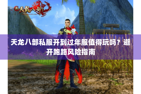 天龙八部私服开到过年服值得玩吗?避开跑路风险指南 天龙八部私服开到过年服值得玩吗?避开跑路风险指南