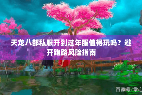 天龙八部私服开到过年服值得玩吗?避开跑路风险指南 天龙八部私服开到过年服值得玩吗?避开跑路风险指南