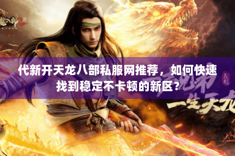 代新开天龙八部私服网推荐，如何快速找到稳定不卡顿的新区？