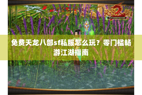 免费天龙八部sf私服怎么玩？零门槛畅游江湖指南