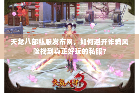 天龙八部私服发布网，如何避开诈骗风险找到真正好玩的私服？