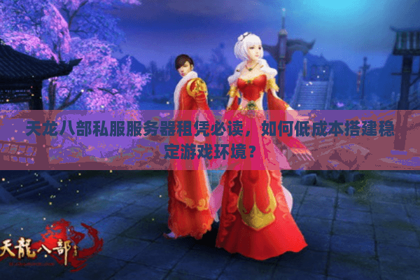 天龙八部私服服务器租凭必读，如何低成本搭建稳定游戏环境？