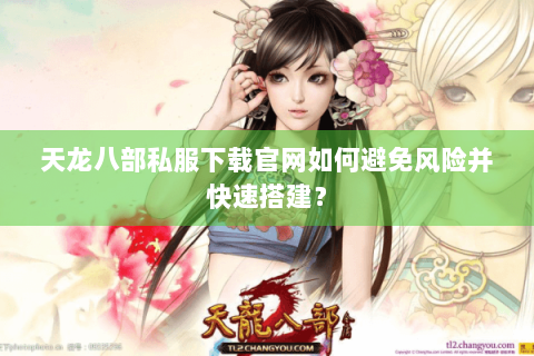 天龙八部私服下载官网如何避免风险并快速搭建? 天龙八部私服下载官网如何避免风险并快速搭建?