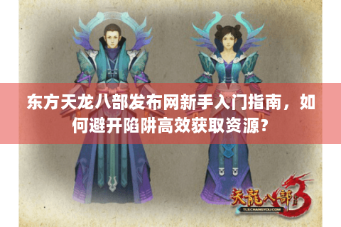东方天龙八部发布网新手入门指南，如何避开陷阱高效获取资源？