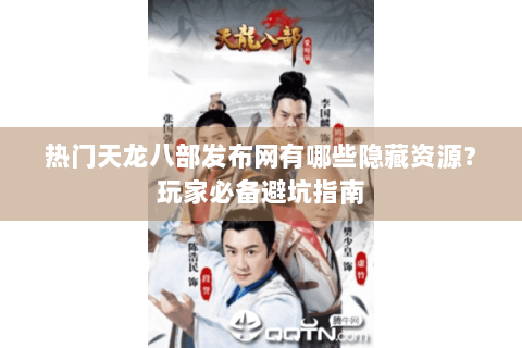 热门天龙八部发布网有哪些隐藏资源？玩家必备避坑指南