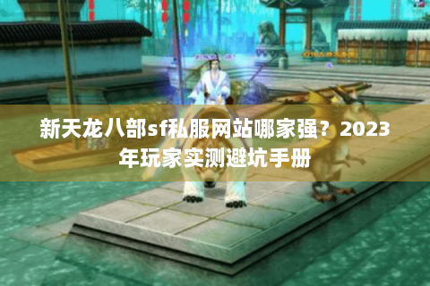 新天龙八部sf私服网站哪家强？2023年玩家实测避坑手册