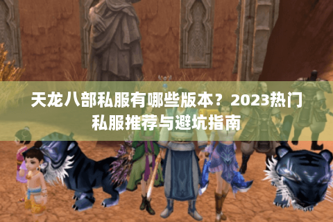 天龙八部私服有哪些版本？2023热门私服推荐与避坑指南