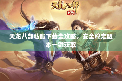 天龙八部私服下载全攻略，安全稳定版本一键获取