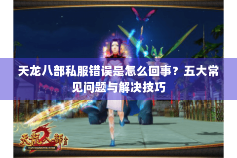 天龙八部私服错误是怎么回事?五大常见问题与解决技巧 天龙八部私服错误是怎么回事?五大常见问题与解决技巧