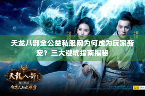 天龙八部全公益私服网为何成为玩家新宠？三大避坑指南揭秘