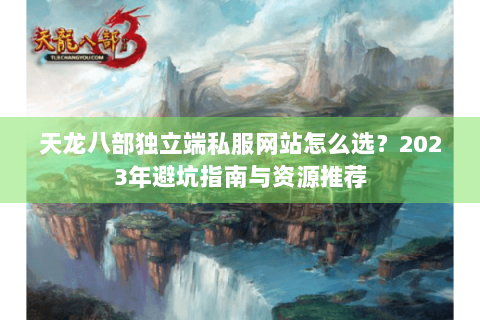 天龙八部独立端私服网站怎么选?2023年避坑指南与资源推荐 天龙八部独立端私服网站怎么选?2023年避坑指南与资源推荐