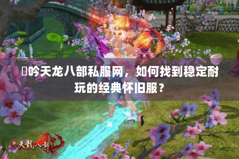 龍吟天龙八部私服网,如何找到稳定耐玩的经典怀旧服? 龍吟天龙八部私服网,如何找到稳定耐玩的经典怀旧服?