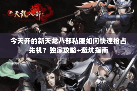 今天开的新天龙八部私服如何快速抢占先机？独家攻略+避坑指南
