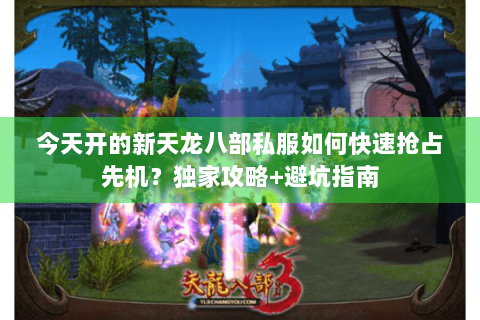 今天开的新天龙八部私服如何快速抢占先机？独家攻略+避坑指南