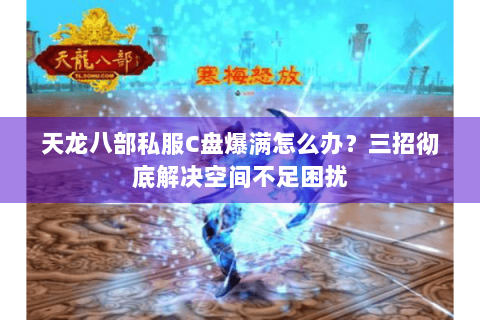 天龙八部私服C盘爆满怎么办?三招彻底解决空间不足困扰 天龙八部私服C盘爆满怎么办?三招彻底解决空间不足困扰