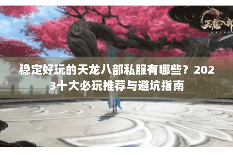 稳定好玩的天龙八部私服有哪些?2023十大必玩推荐与避坑指南 稳定好玩的天龙八部私服有哪些?2023十大必玩推荐与避坑指南