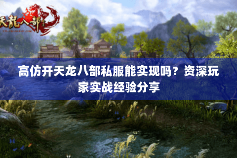 高仿开天龙八部私服能实现吗?资深玩家实战经验分享 高仿开天龙八部私服能实现吗?资深玩家实战经验分享